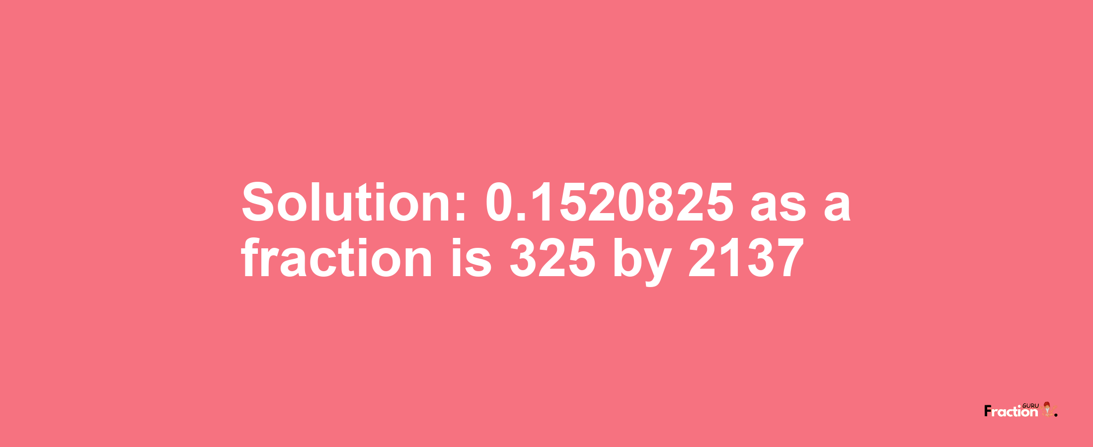 Solution:0.1520825 as a fraction is 325/2137